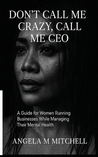 Don't Call Me Crazy Call Me CEO: A Guide For Women Running Businesses While Managing Their Mental Health