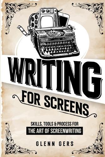 Writing For Screens: Skills, Tools & Process for the Art Of Screenwriting