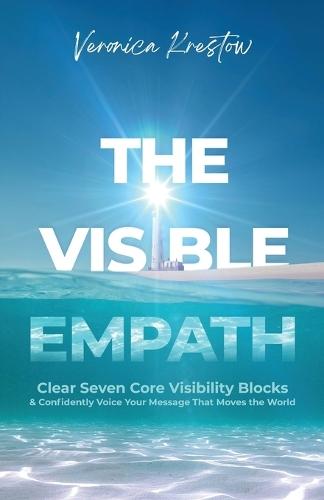 The Visible Empath: Clear Seven Core Visibility Blocks & Confidently Voice Your Message That Moves the World