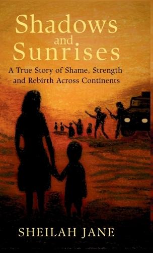 Shadows and Sunrises: A True Story of Shame, Strength and Rebirth Across Continents