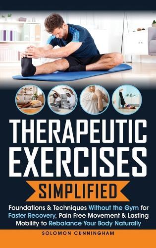 Therapeutic Exercises Simplified: Foundations & Techniques Without the Gym for Faster Recovery, Pain Free Movement & Lasting Mobility to Rebalance Your Body Naturally