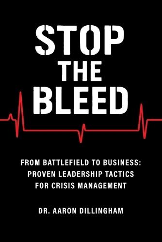 Stop the Bleed: From Battlefield to Business Proven Leadership Tactics for Crisis Management