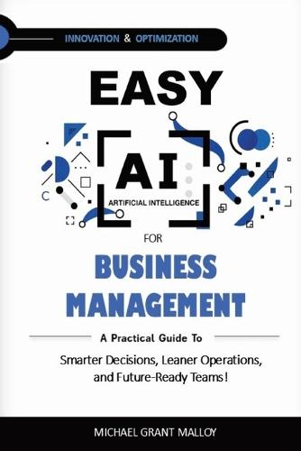 Easy AI for Business Management: A Practical Guide to Smarter Decisions, Leaner Operations, and Future-Ready Teams!
