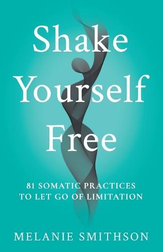 Shake Yourself Free: 81 Somatic Practices to Let Go of Limitation