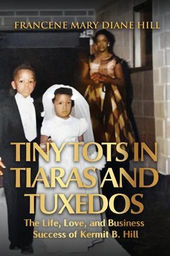 Tiny Tots in Tiaras and Tuxedos: The Life, Love, and Business Success of Kermit B. Hill