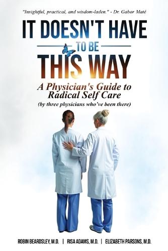It Doesn't Have To Be This Way: A Physician's Guide To Radical Self Care (by three physicians who've been there)