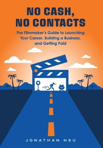 No Cash, No Contacts: The Filmmaker's Guide to Launching Your Career, Building a Business, and Getting Paid