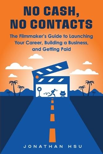 No Cash, No Contacts: The Filmmaker's Guide to Launching Your Career, Building a Business, and Getting Paid