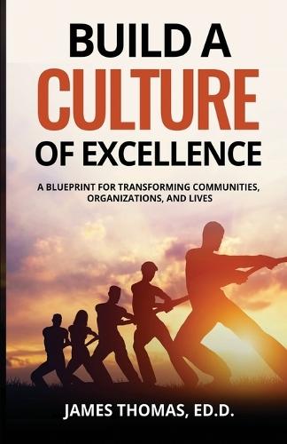 Build a CULTURE of Excellence: A Blueprint for Transforming Communities, Organizations, and Lives