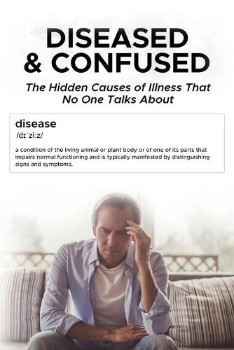Diseased And Confused: The Hidden Cause Of Illness No One Talks About