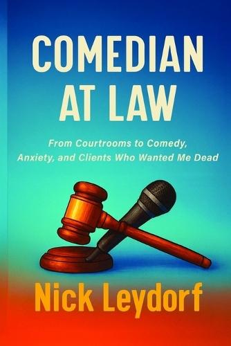 Comedian at Law: From Courtrooms to Comedy, Anxiety, and Clients Who Wanted Me Dead: From Courtrooms to Comedy, Anxiety, and the Clients Who Wanted Me Dead:: From Courtrooms to Comedy, Anxiety, and Clients Who Wanted Me Dead