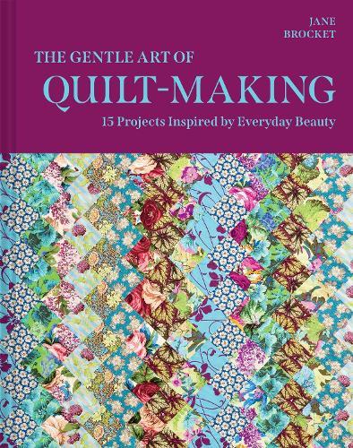 The Gentle Art of Quilt-Making: 15 Projects Inspired by Everyday Beauty