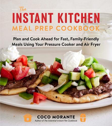 The Instant Kitchen Meal Prep Cookbook: Plan and Cook Ahead for Fast, Family-Friendly Meals Using Your Pressure Cooker and Air Fryer