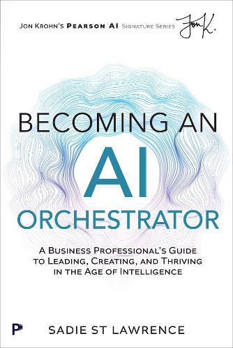 Becoming An AI Orchestrator: A Business Professional's Guide to Leading, Creating, and Thriving in the Age of Intelligence