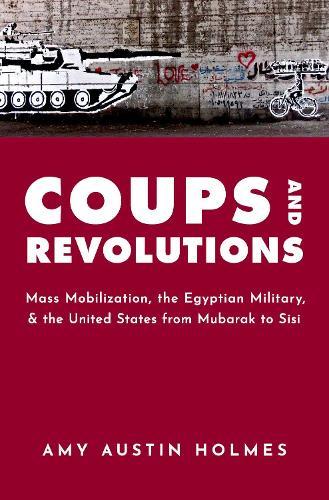 Coups and Revolutions: Mass Mobilization, the Egyptian Military, and the United States from Mubarak to Sisi