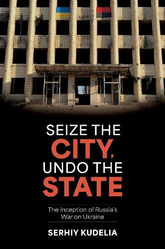 Seize the City, Undo the State: The Inception of Russia's War on Ukraine