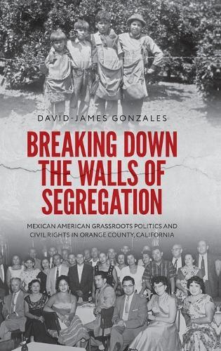 Breaking Down the Walls of Segregation: Mexican American Grassroots Politics and Civil Rights in Orange County, California
