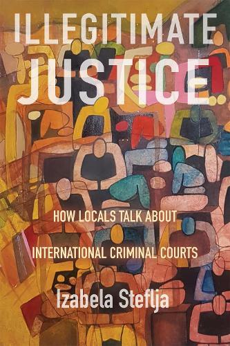 Illegitimate Justice: How Locals Talk About International Criminal Courts