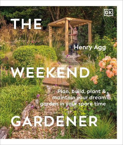 The Weekend Gardener: Plan, Build, Plant & Maintain Your Dream Garden in Your Spare Time