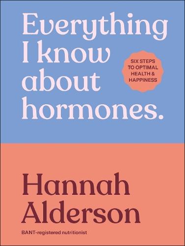 Everything I Know About Hormones: Six Steps to Optimal Health and Happiness