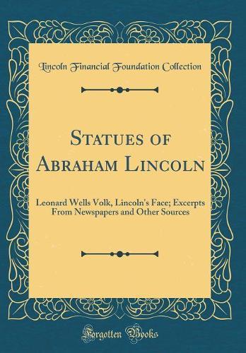 Statues of Abraham Lincoln: Leonard Wells Volk, Lincoln's Face; Excerpts From Newspapers and Other Sources (Classic Reprint)