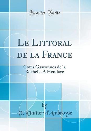 Le Littoral de la France: Cotes Gasconnes de la Rochelle A Hendaye (Classic Reprint)