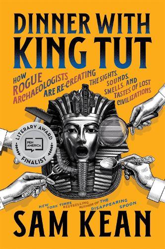 Dinner with King Tut: How Rogue Archaeologists Are Recreating the Sights, Sounds, Smells, and Tastes of Lost Civilizations