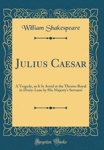 Julius Caesar: A Tragedy, as It Is Acted at the Theatre Royal in Drury-Lane by His Majesty's Servants (Classic Reprint)