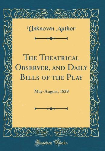 The Theatrical Observer, and Daily Bills of the Play: May-August, 1839 (Classic Reprint)