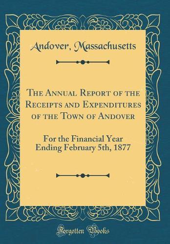 The Annual Report of the Receipts and Expenditures of the Town of Andover: For the Financial Year Ending February 5th, 1877 (Classic Reprint)