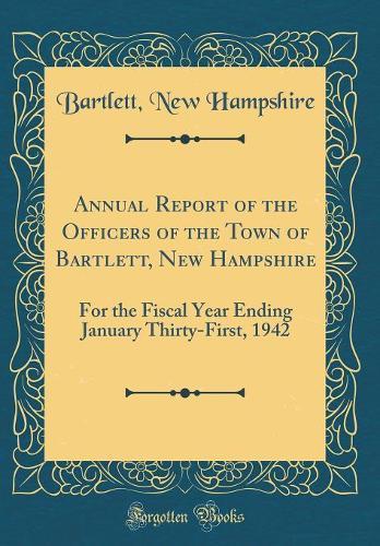 Annual Report of the Officers of the Town of Bartlett, New Hampshire: For the Fiscal Year Ending January Thirty-First, 1942 (Classic Reprint)