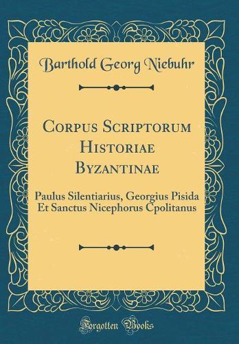 Corpus Scriptorum Historiae Byzantinae: Paulus Silentiarius, Georgius Pisida Et Sanctus Nicephorus Cpolitanus (Classic Reprint)