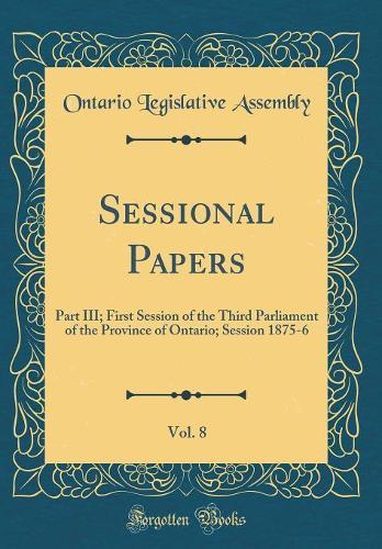 Sessional Papers, Vol. 8: Part III; First Session of the Third Parliament of the Province of Ontario; Session 1875-6 (Classic Reprint)