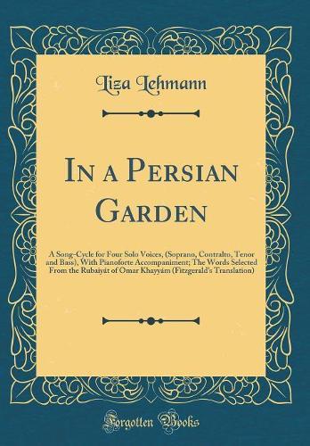 In a Persian Garden: A Song-Cycle for Four Solo Voices, (Soprano, Contralto, Tenor and Bass), With Pianoforte Accompaniment; The Words Selected From the Rubaiyát of Omar Khayyám (Fitzgerald's Translation) (Classic Reprint)