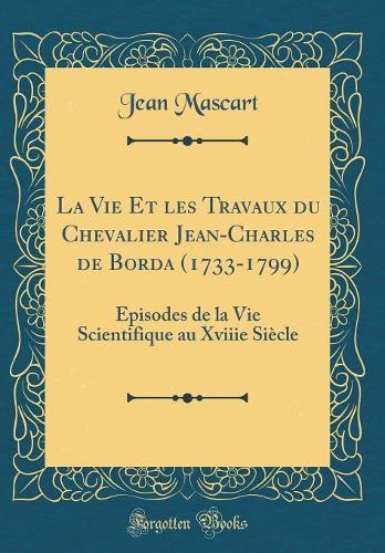 La Vie Et les Travaux du Chevalier Jean-Charles de Borda (1733-1799): Épisodes de la Vie Scientifique au Xviiie Siècle (Classic Reprint)