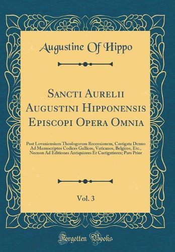 Sancti Aurelii Augustini Hipponensis Episcopi Opera Omnia, Vol. 3: Post Lovaniensium Theologorum Recensionem, Castigata Denuo Ad Manuscriptos Codices Gallicos, Vaticanos, Belgicos, Etc., Necnon Ad Editiones Antiquiores Et Castigatiores; Pars Prior