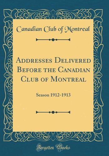 Addresses Delivered Before the Canadian Club of Montreal: Season 1912-1913 (Classic Reprint)