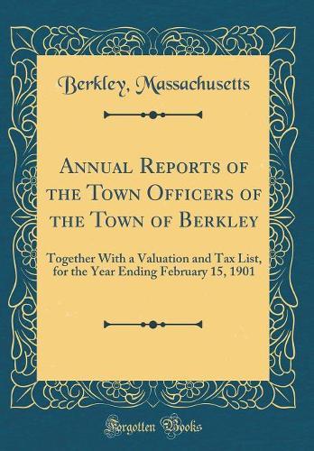 Annual Reports of the Town Officers of the Town of Berkley: Together With a Valuation and Tax List, for the Year Ending February 15, 1901 (Classic Reprint)