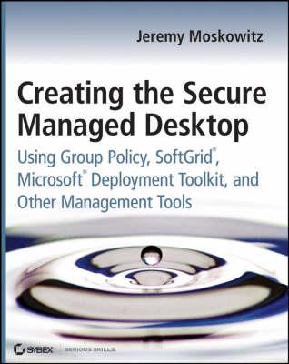 Creating the Secure Managed Desktop: Using Group Policy, SoftGrid, Microsoft Deployment Toolkit, and Other Management Tools