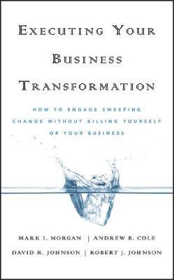 Executing Your Business Transformation: How to Engage Sweeping Change Without Killing Yourself Or Your Business