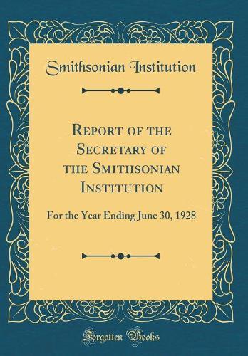Report of the Secretary of the Smithsonian Institution: For the Year Ending June 30, 1928 (Classic Reprint)