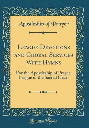 League Devotions and Choral Services With Hymns: For the Apostleship of Prayer, League of the Sacred Heart (Classic Reprint)