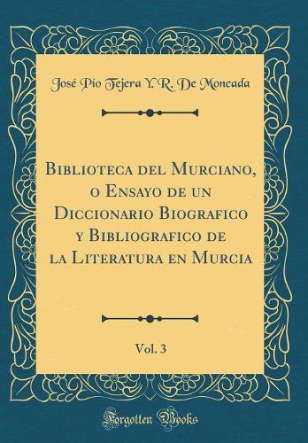 Biblioteca del Murciano, o Ensayo de un Diccionario Biografico y Bibliografico de la Literatura en Murcia, Vol. 3 (Classic Reprint)
