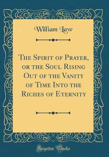 The Spirit of Prayer, or the Soul Rising Out of the Vanity of Time Into the Riches of Eternity (Classic Reprint)