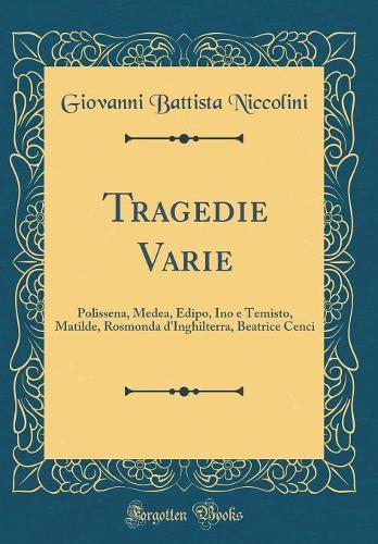 Tragedie Varie: Polissena, Medea, Edipo, Ino e Temisto, Matilde, Rosmonda d'Inghilterra, Beatrice Cenci (Classic Reprint)