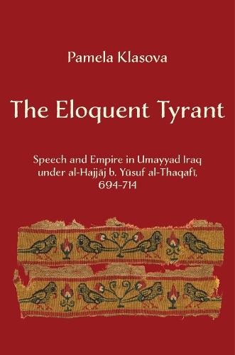 The Eloquent Tyrant: Speech and Empire in Umayyad Iraq under al-Hajjaj b. Yusuf al-Thaqafi, 694–714