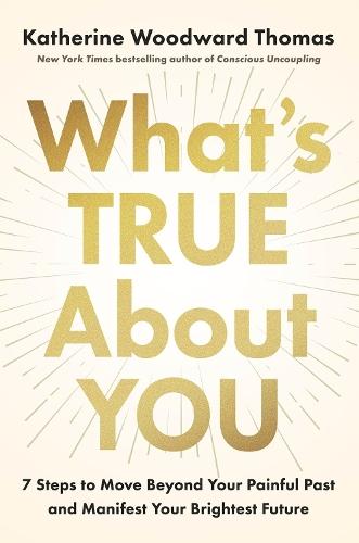 What's True About You: 7 Steps to Move Beyond Your Painful Past and Manifest Your Brightest Future