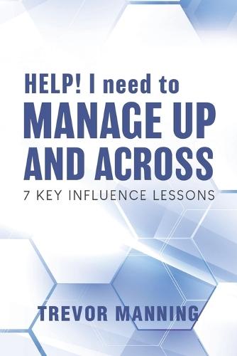 HELP! I need to Manage Up and Across.: 7 Key Influence Lessons