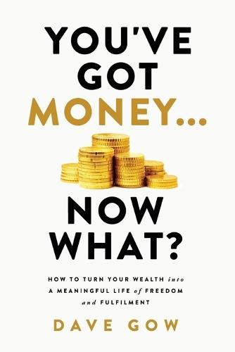 You've Got Money... Now What? How to Turn Your Wealth into a Meaningful Life of Freedom and Fulfilment