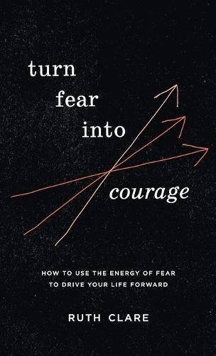 Turn Fear into Courage: How to use the energy of fear to drive your life forward